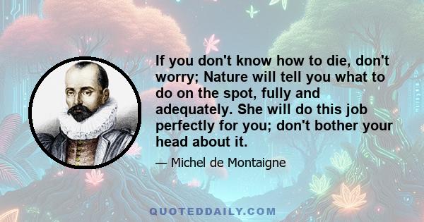 If you don't know how to die, don't worry; Nature will tell you what to do on the spot, fully and adequately. She will do this job perfectly for you; don't bother your head about it.