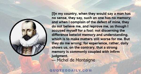 [I]n my country, when they would say a man has no sense, they say, such an one has no memory; and when I complain of the defect of mine, they do not believe me, and reprove me, as though I accused myself for a fool: not 