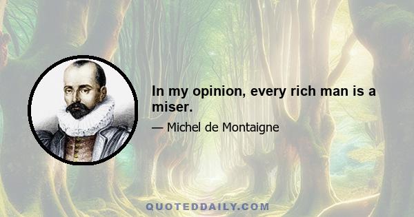 In my opinion, every rich man is a miser.