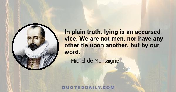 In plain truth, lying is an accursed vice. We are not men, nor have any other tie upon another, but by our word.