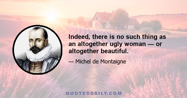 Indeed, there is no such thing as an altogether ugly woman — or altogether beautiful.