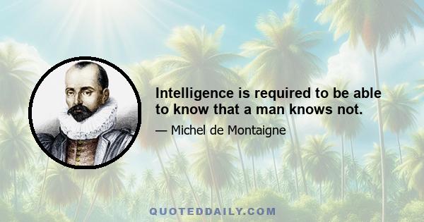 Intelligence is required to be able to know that a man knows not.