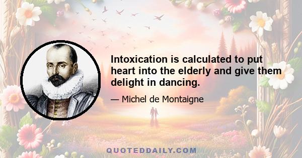 Intoxication is calculated to put heart into the elderly and give them delight in dancing.