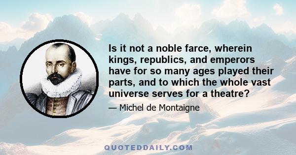 Is it not a noble farce, wherein kings, republics, and emperors have for so many ages played their parts, and to which the whole vast universe serves for a theatre?