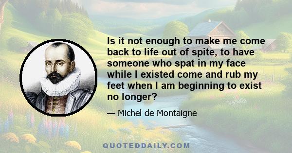 Is it not enough to make me come back to life out of spite, to have someone who spat in my face while I existed come and rub my feet when I am beginning to exist no longer?