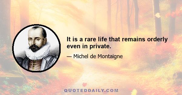 It is a rare life that remains orderly even in private.