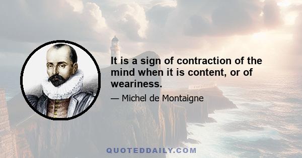 It is a sign of contraction of the mind when it is content, or of weariness.