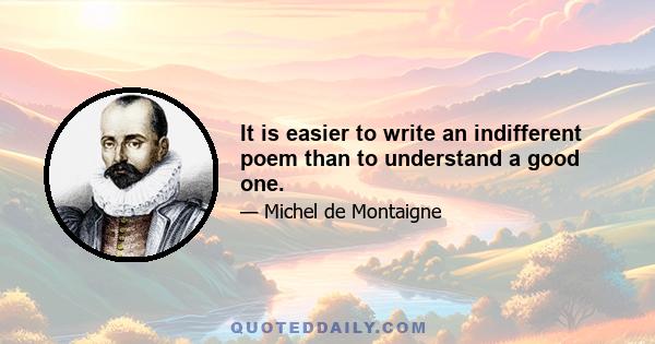 It is easier to write an indifferent poem than to understand a good one.