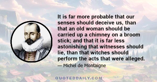 It is far more probable that our senses should deceive us, than that an old woman should be carried up a chimney on a broom stick; and that it is far less astonishing that witnesses should lie, than that witches should