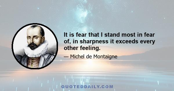 It is fear that I stand most in fear of, in sharpness it exceeds every other feeling.