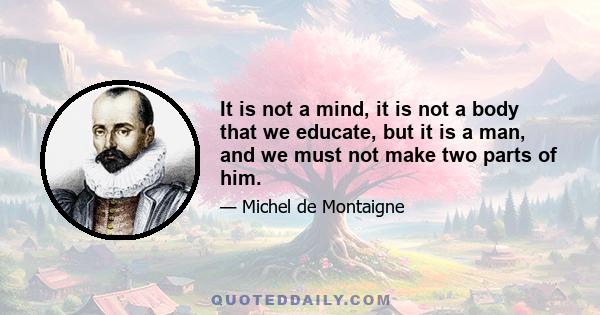 It is not a mind, it is not a body that we educate, but it is a man, and we must not make two parts of him.