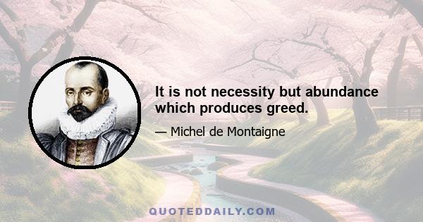 It is not necessity but abundance which produces greed.