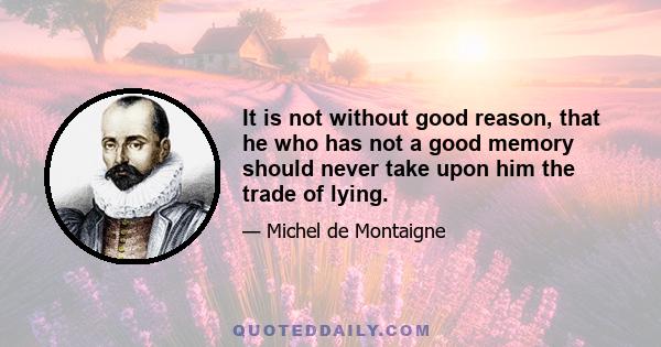 It is not without good reason, that he who has not a good memory should never take upon him the trade of lying.