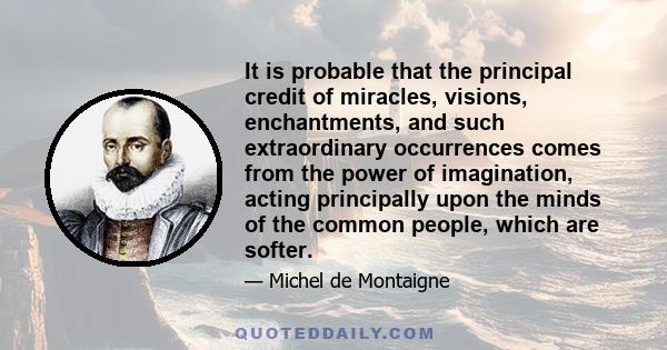 It is probable that the principal credit of miracles, visions, enchantments, and such extraordinary occurrences comes from the power of imagination, acting principally upon the minds of the common people, which are