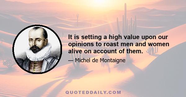 It is setting a high value upon our opinions to roast men and women alive on account of them.