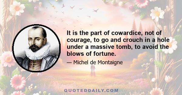 It is the part of cowardice, not of courage, to go and crouch in a hole under a massive tomb, to avoid the blows of fortune.