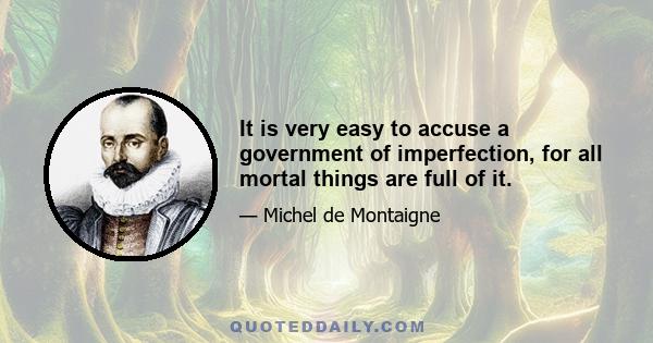 It is very easy to accuse a government of imperfection, for all mortal things are full of it.