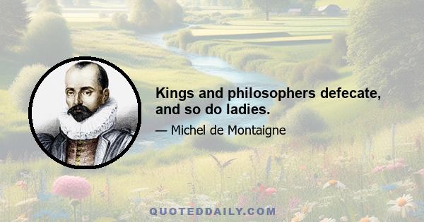 Kings and philosophers defecate, and so do ladies.