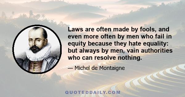 Laws are often made by fools, and even more often by men who fail in equity because they hate equality: but always by men, vain authorities who can resolve nothing.