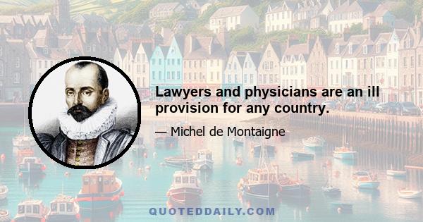 Lawyers and physicians are an ill provision for any country.