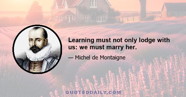 Learning must not only lodge with us: we must marry her.