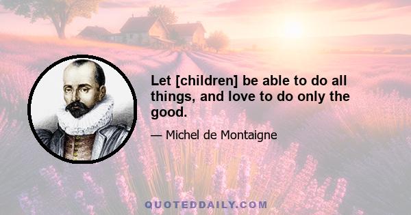 Let [children] be able to do all things, and love to do only the good.