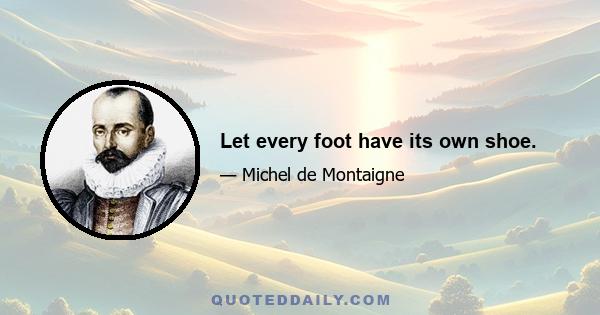 Let every foot have its own shoe.