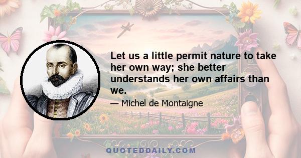 Let us a little permit nature to take her own way; she better understands her own affairs than we.