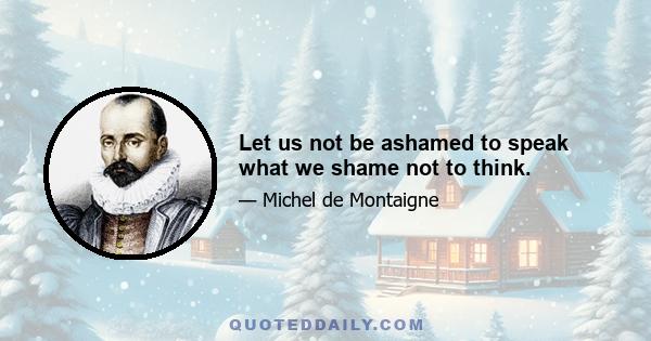 Let us not be ashamed to speak what we shame not to think.