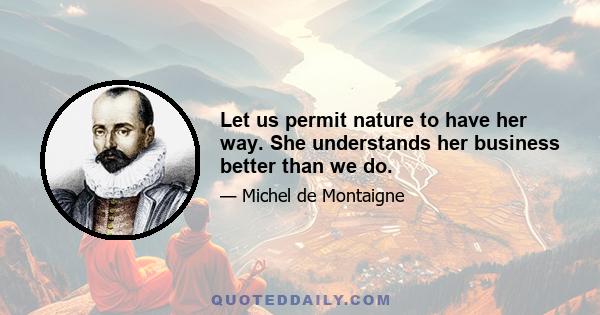 Let us permit nature to have her way. She understands her business better than we do.