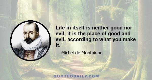 Life in itself is neither good nor evil, it is the place of good and evil, according to what you make it.