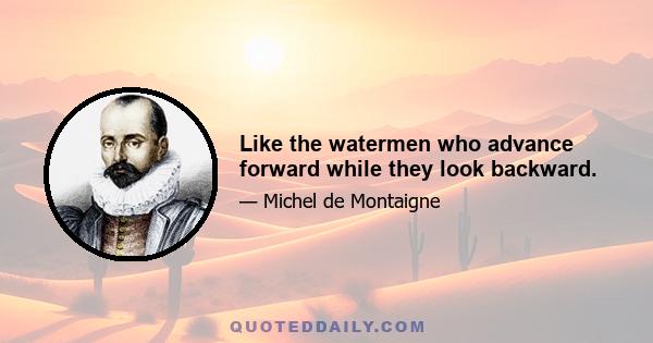 Like the watermen who advance forward while they look backward.