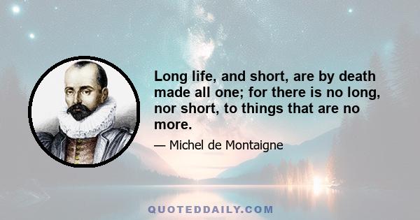 Long life, and short, are by death made all one; for there is no long, nor short, to things that are no more.