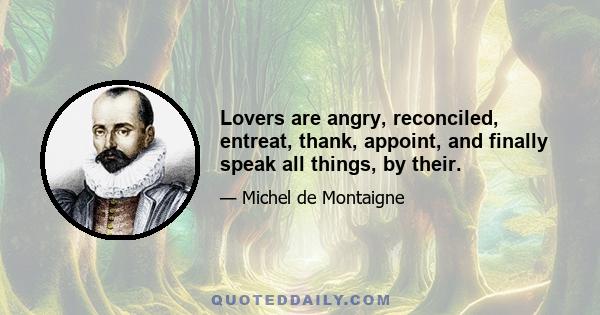 Lovers are angry, reconciled, entreat, thank, appoint, and finally speak all things, by their.