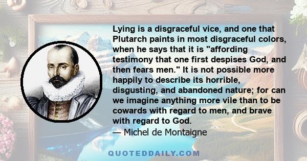 Lying is a disgraceful vice, and one that Plutarch paints in most disgraceful colors, when he says that it is affording testimony that one first despises God, and then fears men. It is not possible more happily to