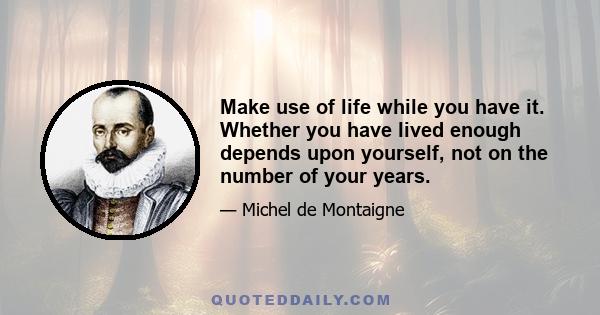 Make use of life while you have it. Whether you have lived enough depends upon yourself, not on the number of your years.