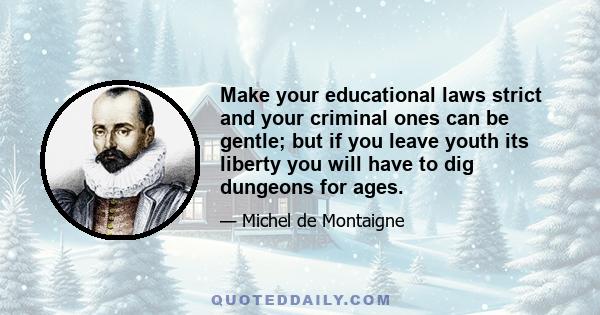 Make your educational laws strict and your criminal ones can be gentle; but if you leave youth its liberty you will have to dig dungeons for ages.