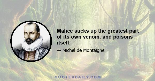 Malice sucks up the greatest part of its own venom, and poisons itself.