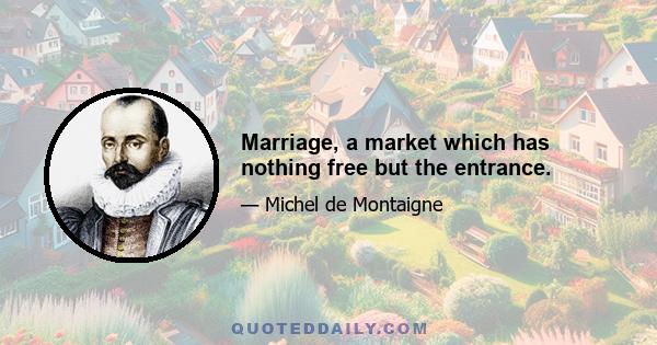 Marriage, a market which has nothing free but the entrance.