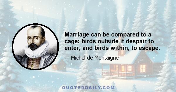 Marriage can be compared to a cage: birds outside it despair to enter, and birds within, to escape.