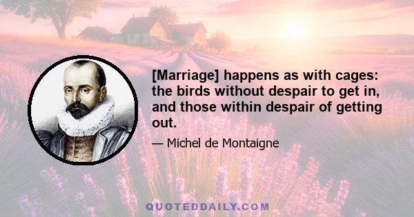 [Marriage] happens as with cages: the birds without despair to get in, and those within despair of getting out.