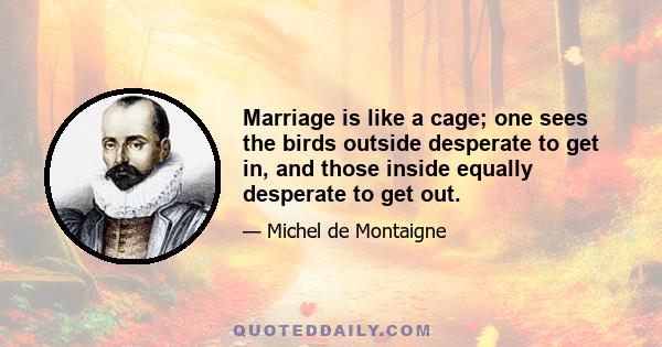 Marriage is like a cage; one sees the birds outside desperate to get in, and those inside equally desperate to get out.