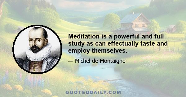 Meditation is a powerful and full study as can effectually taste and employ themselves.