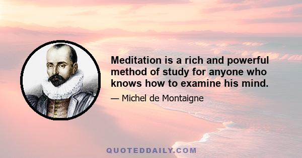 Meditation is a rich and powerful method of study for anyone who knows how to examine his mind.