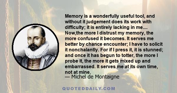 Memory is a wonderfully useful tool, and without it judgement does its work with difficulty; it is entirely lacking in me.... Now,the more I distrust my memory, the more confused it becomes. It serves me better by