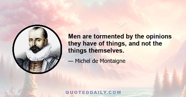 Men are tormented by the opinions they have of things, and not the things themselves.