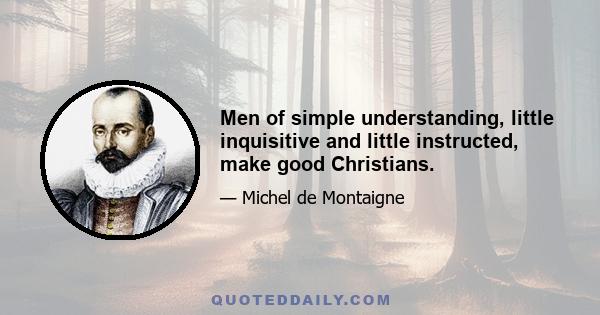 Men of simple understanding, little inquisitive and little instructed, make good Christians.