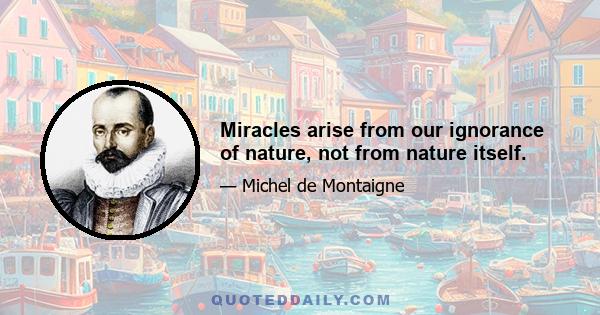 Miracles arise from our ignorance of nature, not from nature itself.