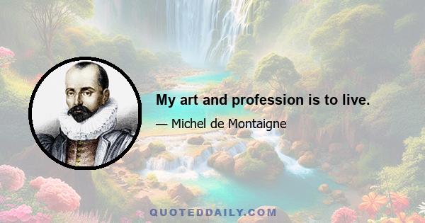 My art and profession is to live.