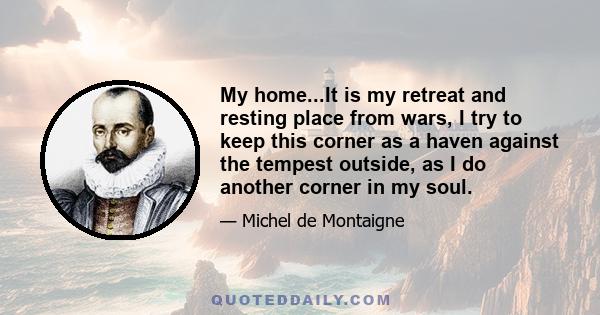 My home...It is my retreat and resting place from wars, I try to keep this corner as a haven against the tempest outside, as I do another corner in my soul.